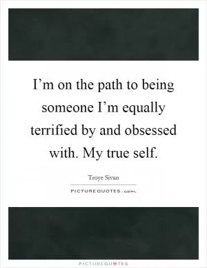I’m on the path to being someone I’m equally terrified by and obsessed with. My true self Picture Quote #1