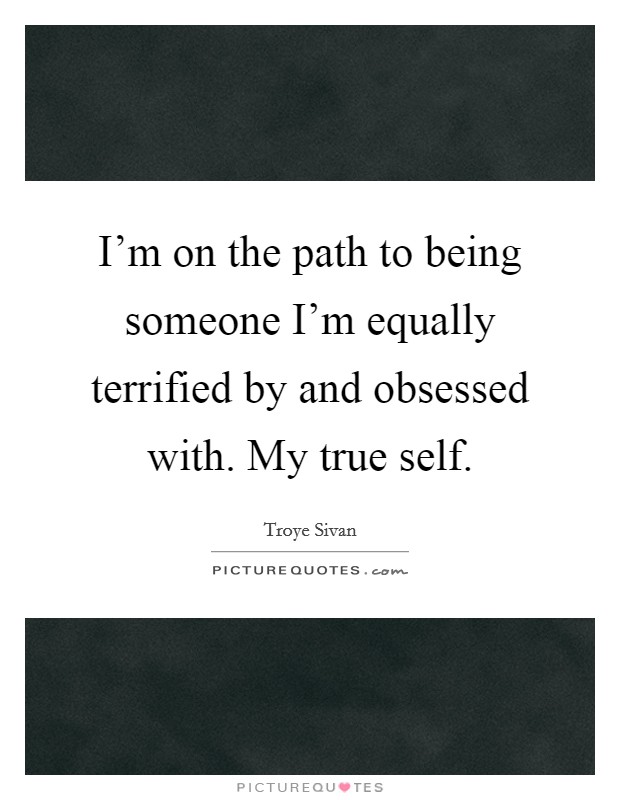 I'm on the path to being someone I'm equally terrified by and obsessed with. My true self. Picture Quote #1