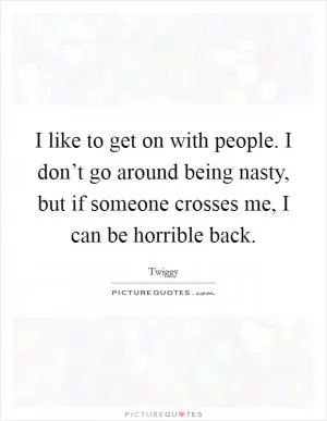I like to get on with people. I don’t go around being nasty, but if someone crosses me, I can be horrible back Picture Quote #1