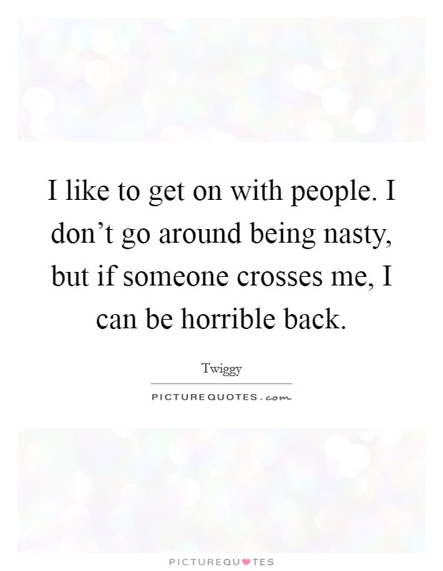 I like to get on with people. I don't go around being nasty, but if someone crosses me, I can be horrible back. Picture Quote #1