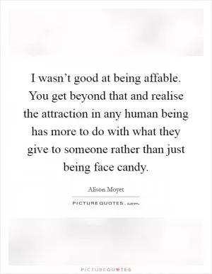 I wasn’t good at being affable. You get beyond that and realise the attraction in any human being has more to do with what they give to someone rather than just being face candy Picture Quote #1