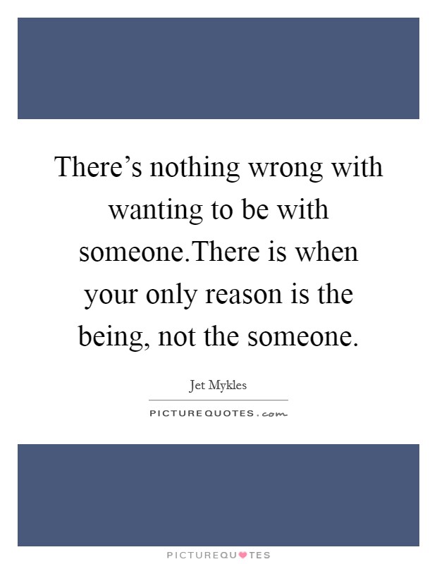 There's nothing wrong with wanting to be with someone.There is when your only reason is the being, not the someone. Picture Quote #1
