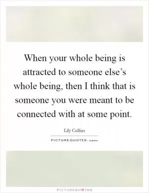 When your whole being is attracted to someone else’s whole being, then I think that is someone you were meant to be connected with at some point Picture Quote #1