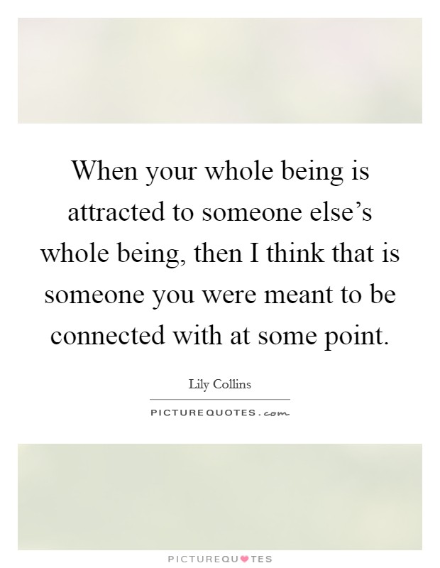 When your whole being is attracted to someone else's whole being, then I think that is someone you were meant to be connected with at some point. Picture Quote #1