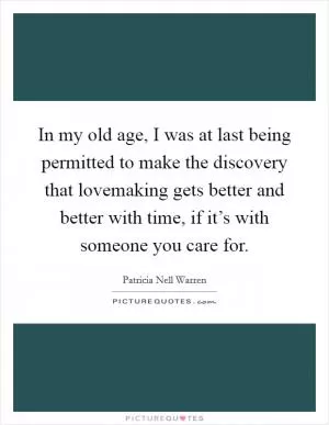 In my old age, I was at last being permitted to make the discovery that lovemaking gets better and better with time, if it’s with someone you care for Picture Quote #1