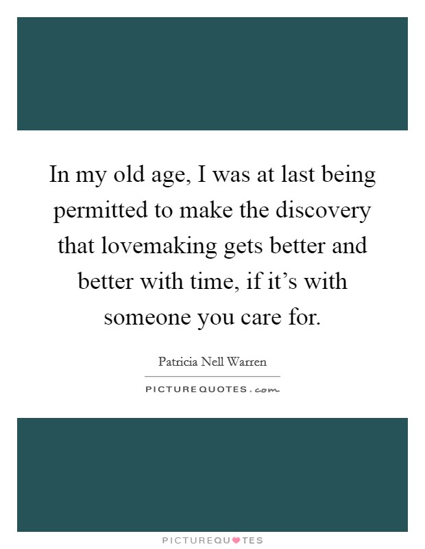 In my old age, I was at last being permitted to make the discovery that lovemaking gets better and better with time, if it's with someone you care for. Picture Quote #1