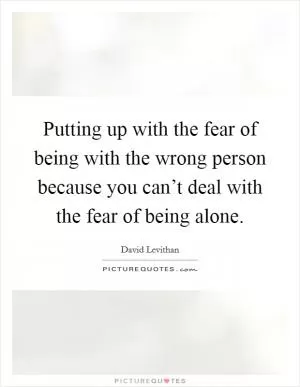 Putting up with the fear of being with the wrong person because you can’t deal with the fear of being alone Picture Quote #1