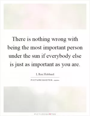 There is nothing wrong with being the most important person under the sun if everybody else is just as important as you are Picture Quote #1