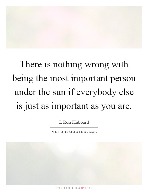 There is nothing wrong with being the most important person under the sun if everybody else is just as important as you are. Picture Quote #1