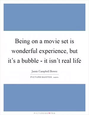 Being on a movie set is wonderful experience, but it’s a bubble - it isn’t real life Picture Quote #1