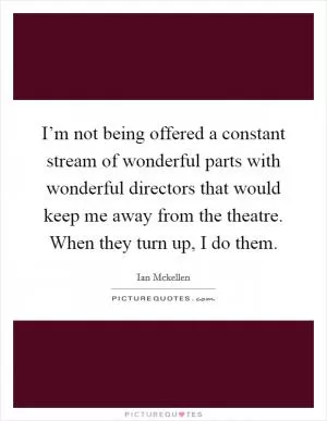 I’m not being offered a constant stream of wonderful parts with wonderful directors that would keep me away from the theatre. When they turn up, I do them Picture Quote #1