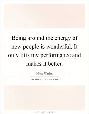 Being around the energy of new people is wonderful. It only lifts my performance and makes it better Picture Quote #1
