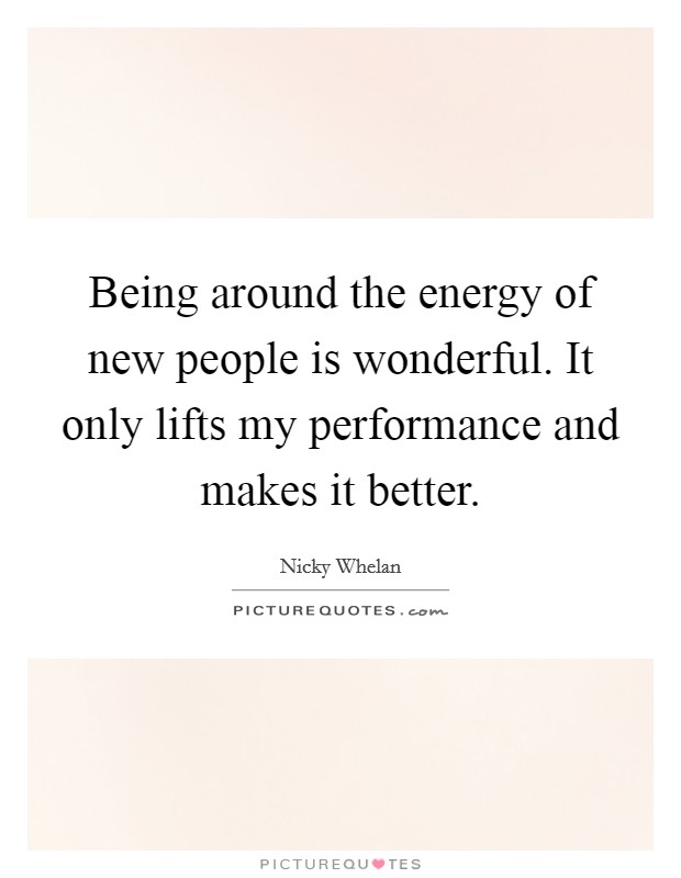 Being around the energy of new people is wonderful. It only lifts my performance and makes it better. Picture Quote #1