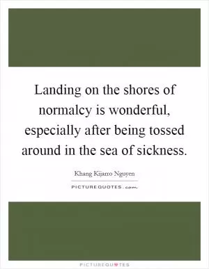 Landing on the shores of normalcy is wonderful, especially after being tossed around in the sea of sickness Picture Quote #1