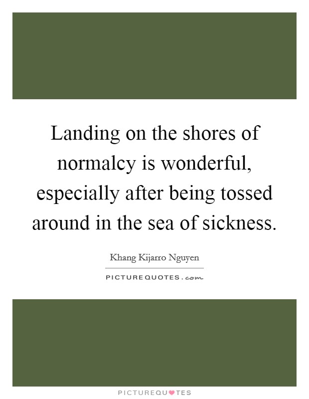 Landing on the shores of normalcy is wonderful, especially after being tossed around in the sea of sickness. Picture Quote #1