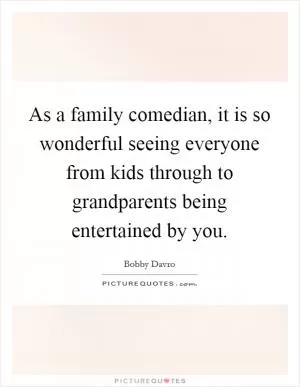 As a family comedian, it is so wonderful seeing everyone from kids through to grandparents being entertained by you Picture Quote #1