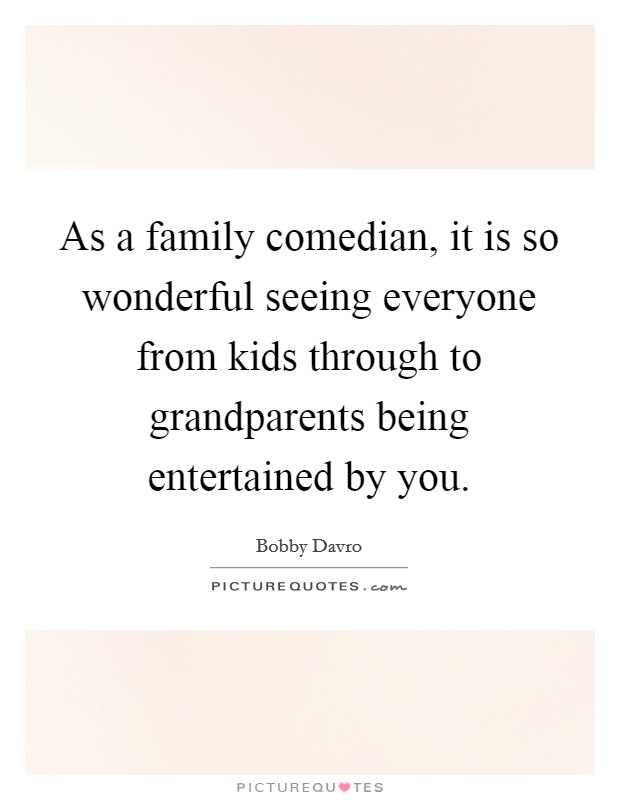 As a family comedian, it is so wonderful seeing everyone from kids through to grandparents being entertained by you. Picture Quote #1