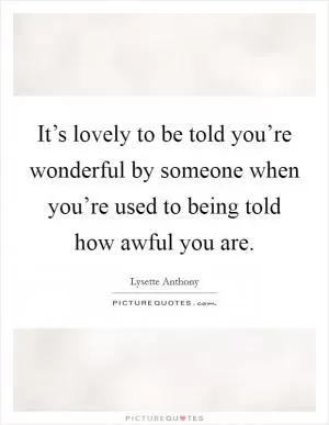 It’s lovely to be told you’re wonderful by someone when you’re used to being told how awful you are Picture Quote #1