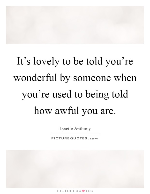 It's lovely to be told you're wonderful by someone when you're used to being told how awful you are. Picture Quote #1
