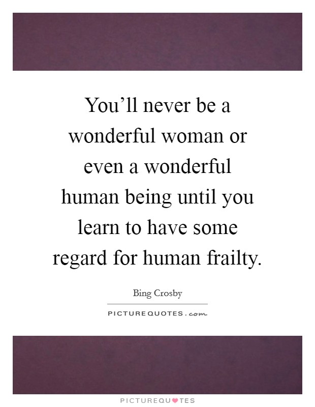 You'll never be a wonderful woman or even a wonderful human being until you learn to have some regard for human frailty. Picture Quote #1