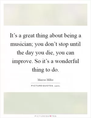 It’s a great thing about being a musician; you don’t stop until the day you die, you can improve. So it’s a wonderful thing to do Picture Quote #1