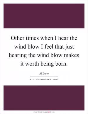 Other times when I hear the wind blow I feel that just hearing the wind blow makes it worth being born Picture Quote #1