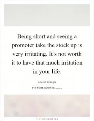 Being short and seeing a promoter take the stock up is very irritating. It’s not worth it to have that much irritation in your life Picture Quote #1