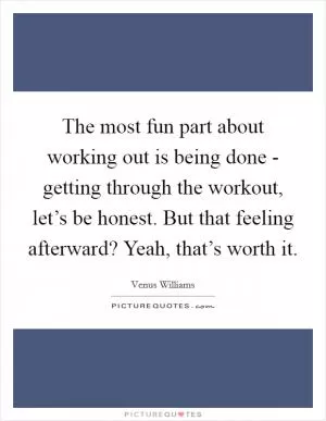 The most fun part about working out is being done - getting through the workout, let’s be honest. But that feeling afterward? Yeah, that’s worth it Picture Quote #1