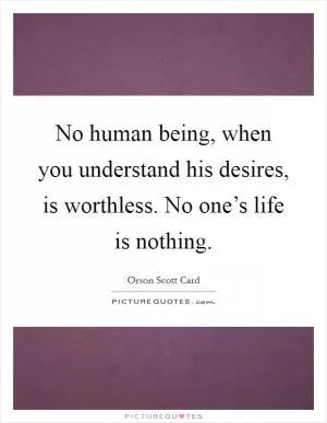 No human being, when you understand his desires, is worthless. No one’s life is nothing Picture Quote #1