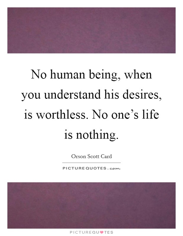 No human being, when you understand his desires, is worthless. No one's life is nothing. Picture Quote #1