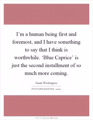I’m a human being first and foremost, and I have something to say that I think is worthwhile. ‘Blue Caprice’ is just the second installment of so much more coming Picture Quote #1