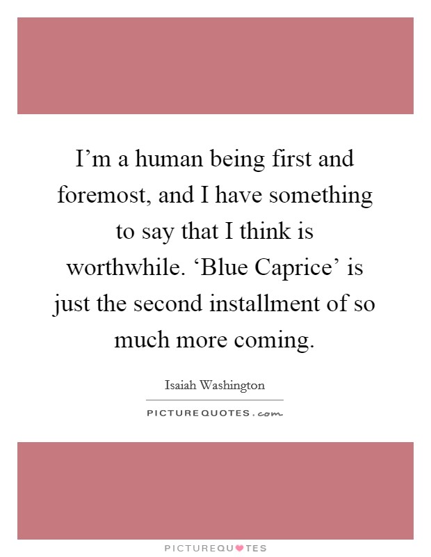 I'm a human being first and foremost, and I have something to say that I think is worthwhile. ‘Blue Caprice' is just the second installment of so much more coming. Picture Quote #1