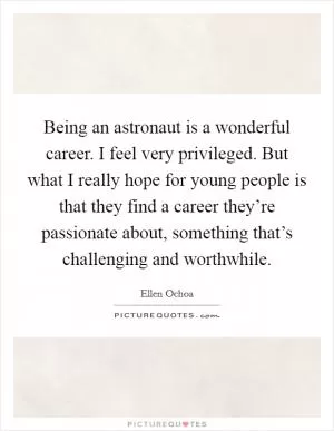 Being an astronaut is a wonderful career. I feel very privileged. But what I really hope for young people is that they find a career they’re passionate about, something that’s challenging and worthwhile Picture Quote #1