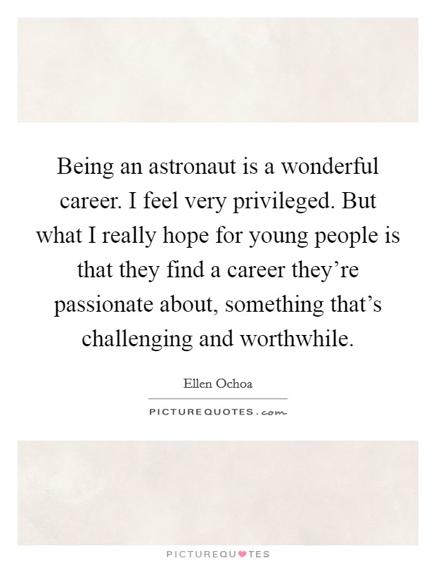 Being an astronaut is a wonderful career. I feel very privileged. But what I really hope for young people is that they find a career they're passionate about, something that's challenging and worthwhile. Picture Quote #1