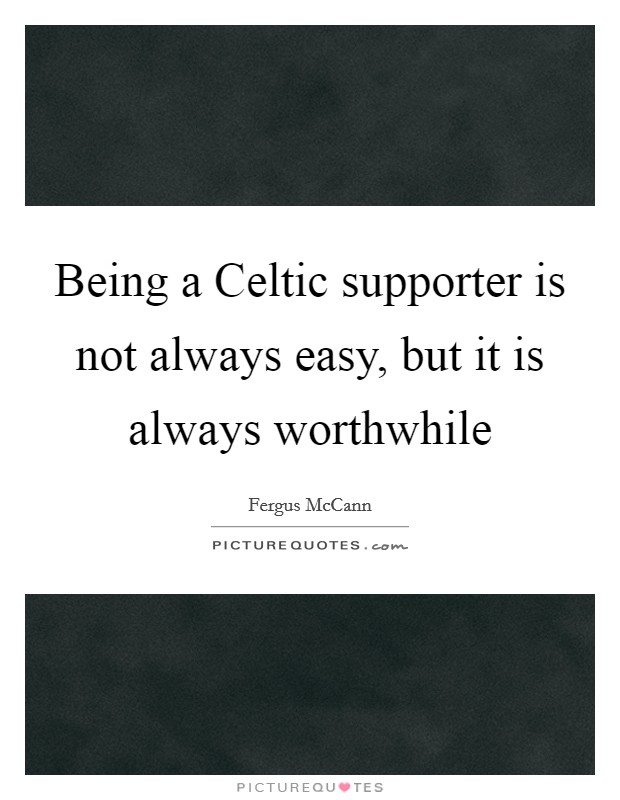 Being a Celtic supporter is not always easy, but it is always worthwhile Picture Quote #1
