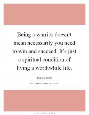 Being a warrior doesn’t mean necessarily you need to win and succeed. It’s just a spiritual condition of living a worthwhile life Picture Quote #1
