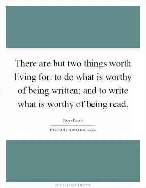 There are but two things worth living for: to do what is worthy of being written; and to write what is worthy of being read Picture Quote #1