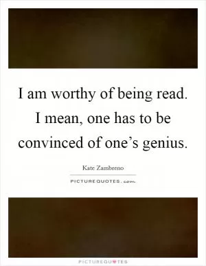 I am worthy of being read. I mean, one has to be convinced of one’s genius Picture Quote #1