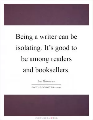 Being a writer can be isolating. It’s good to be among readers and booksellers Picture Quote #1