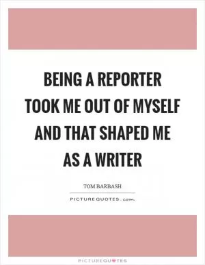 Being a reporter took me out of myself and that shaped me as a writer Picture Quote #1
