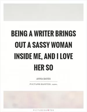 Being a writer brings out a sassy woman inside me, and I love her so Picture Quote #1