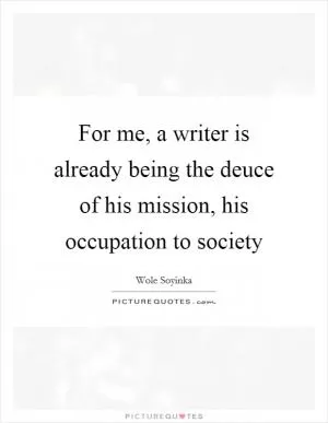 For me, a writer is already being the deuce of his mission, his occupation to society Picture Quote #1