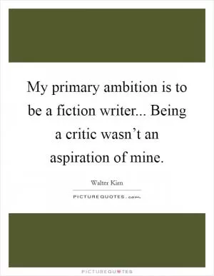 My primary ambition is to be a fiction writer... Being a critic wasn’t an aspiration of mine Picture Quote #1