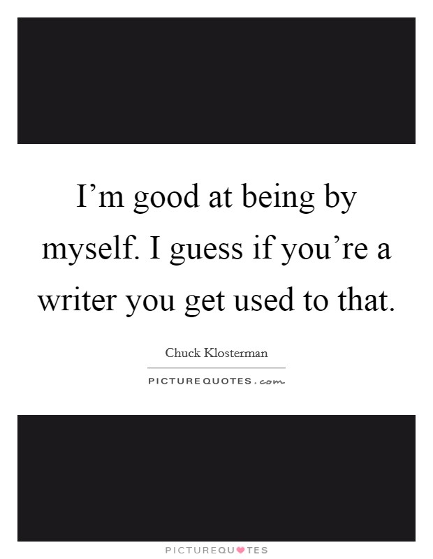 I'm good at being by myself. I guess if you're a writer you get used to that. Picture Quote #1