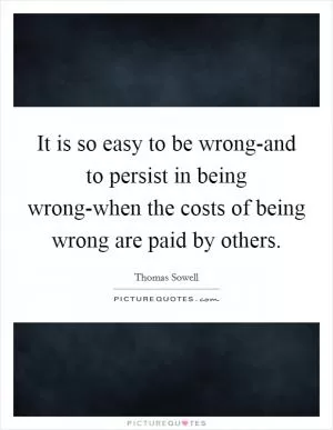It is so easy to be wrong-and to persist in being wrong-when the costs of being wrong are paid by others Picture Quote #1