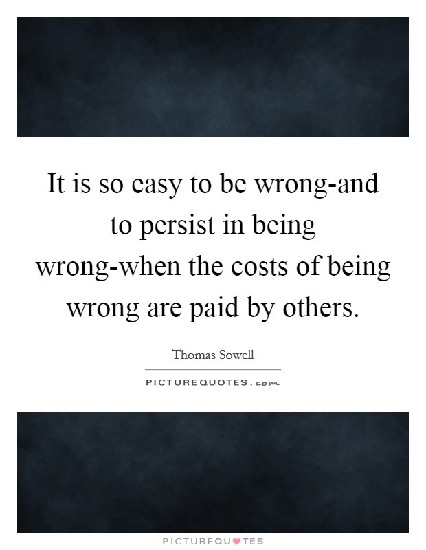 It is so easy to be wrong-and to persist in being wrong-when the costs of being wrong are paid by others. Picture Quote #1