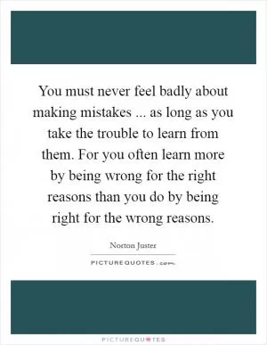 You must never feel badly about making mistakes ... as long as you take the trouble to learn from them. For you often learn more by being wrong for the right reasons than you do by being right for the wrong reasons Picture Quote #1