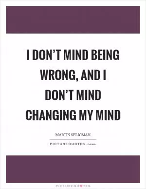 I don’t mind being wrong, and I don’t mind changing my mind Picture Quote #1
