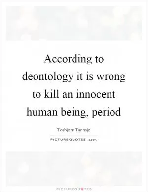 According to deontology it is wrong to kill an innocent human being, period Picture Quote #1