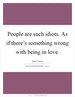 People are such idiots. As if there’s something wrong with being in love Picture Quote #1